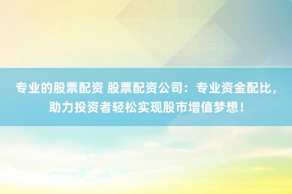 专业的股票配资 股票配资公司：专业资金配比，助力投资者轻松实现股市增值梦想！