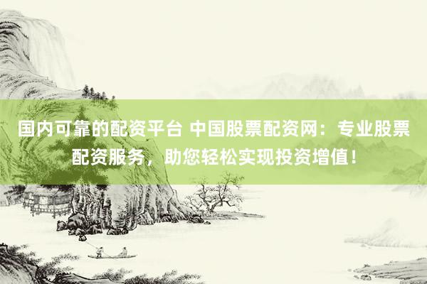 国内可靠的配资平台 中国股票配资网：专业股票配资服务，助您轻松实现投资增值！