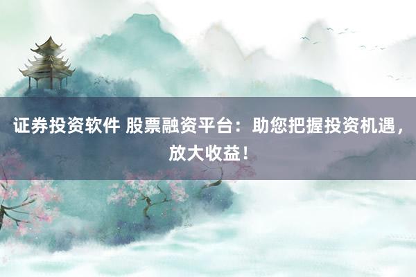 证券投资软件 股票融资平台：助您把握投资机遇，放大收益！