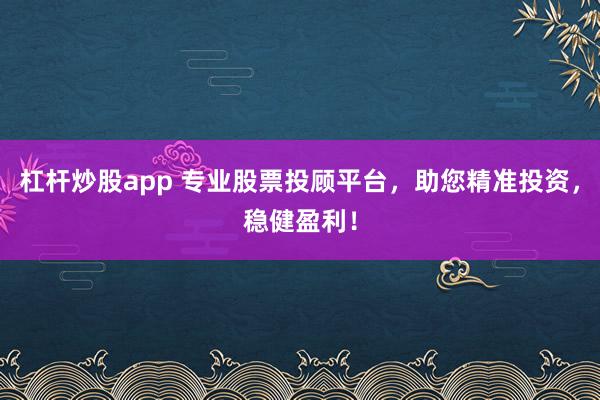 杠杆炒股app 专业股票投顾平台，助您精准投资，稳健盈利！