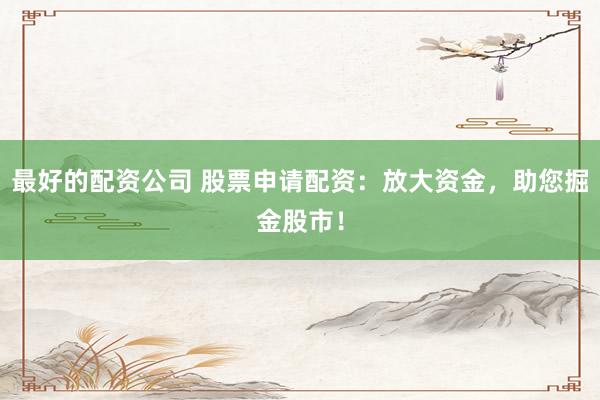 最好的配资公司 股票申请配资：放大资金，助您掘金股市！