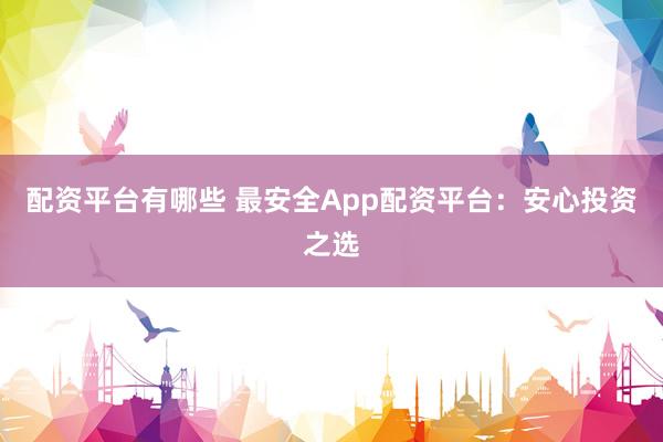 配资平台有哪些 最安全App配资平台：安心投资之选