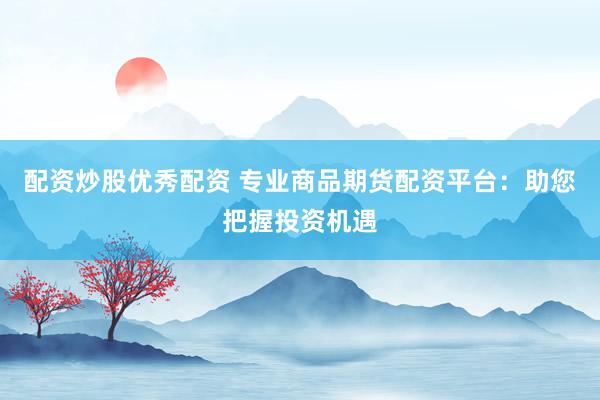 配资炒股优秀配资 专业商品期货配资平台：助您把握投资机遇
