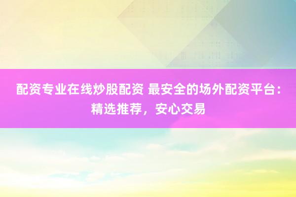 配资专业在线炒股配资 最安全的场外配资平台：精选推荐，安心交易