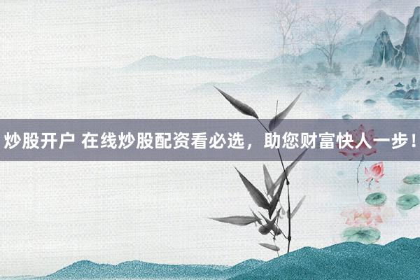 炒股开户 在线炒股配资看必选,助您财富快人一步!