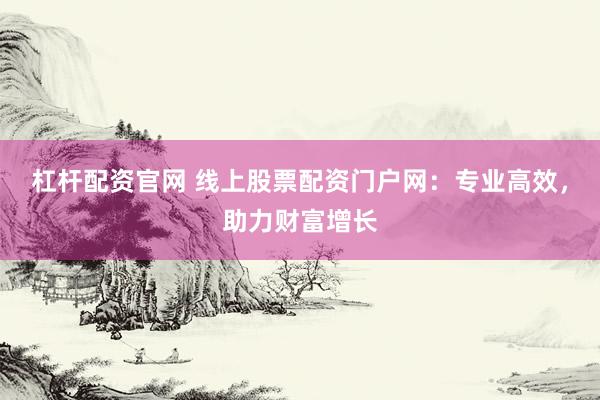 杠杆配资官网 线上股票配资门户网：专业高效，助力财富增长