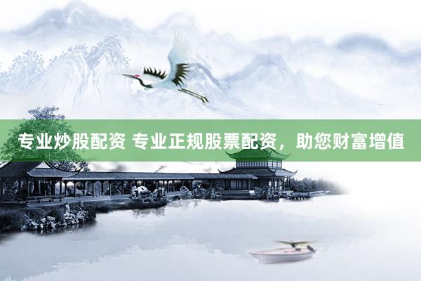 专业炒股配资 专业正规股票配资，助您财富增值
