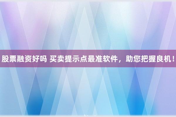 股票融资好吗 买卖提示点最准软件，助您把握良机！