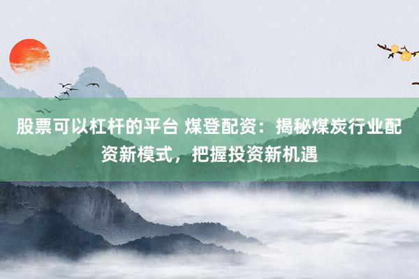 股票可以杠杆的平台 煤登配资：揭秘煤炭行业配资新模式，把握投资新机遇