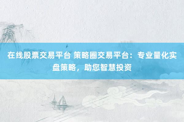 在线股票交易平台 策略圈交易平台:专业量化实盘策略,助您智慧投资