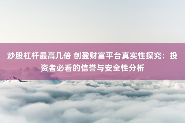 炒股杠杆最高几倍 创盈财富平台真实性探究：投资者必看的信誉与安全性分析