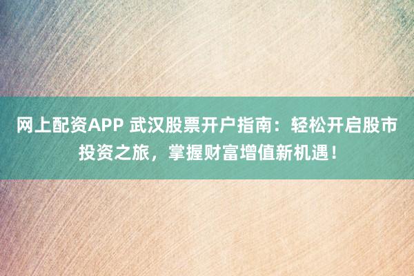 网上配资APP 武汉股票开户指南：轻松开启股市投资之旅，掌握财富增值新机遇！