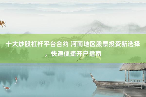 十大炒股杠杆平台合约 河南地区股票投资新选择，快速便捷开户指南