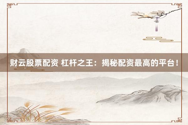 财云股票配资 杠杆之王：揭秘配资最高的平台！