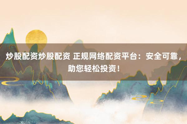 炒股配资炒股配资 正规网络配资平台:安全可靠,助您轻松投资!