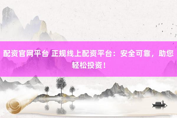 配资官网平台 正规线上配资平台:安全可靠,助您轻松投资!