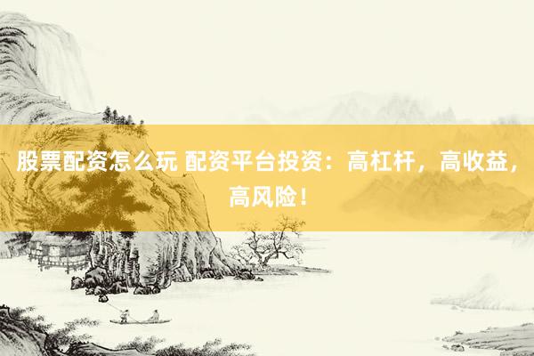 股票配资怎么玩 配资平台投资:高杠杆,高收益,高风险!