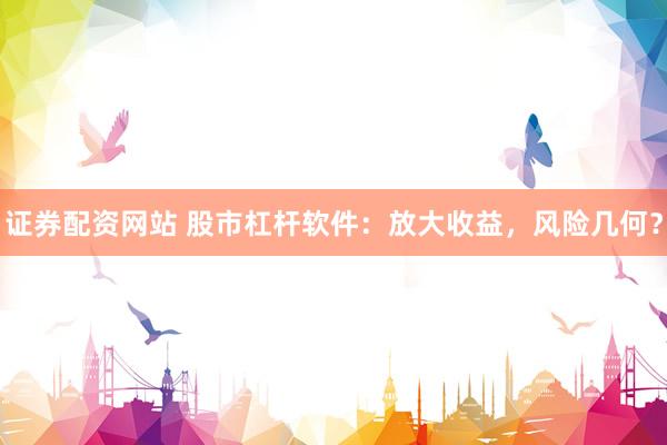 证券配资网站 股市杠杆软件:放大收益,风险几何?