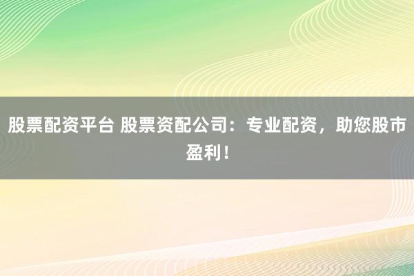 股票配资平台 股票资配公司：专业配资，助您股市盈利！