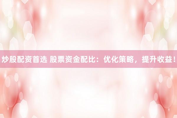 炒股配资首选 股票资金配比:优化策略,提升收益!