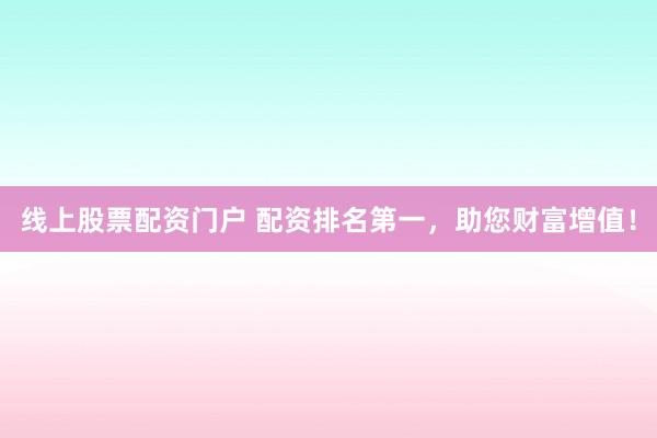 线上股票配资门户 配资排名第一，助您财富增值！