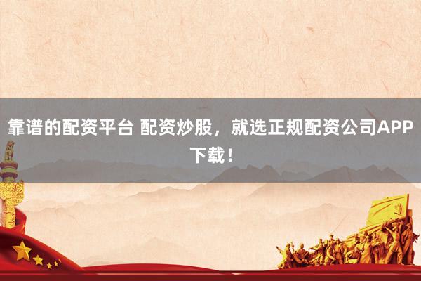 靠谱的配资平台 配资炒股，就选正规配资公司APP下载！