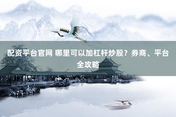 配资平台官网 哪里可以加杠杆炒股?券商、平台全攻略