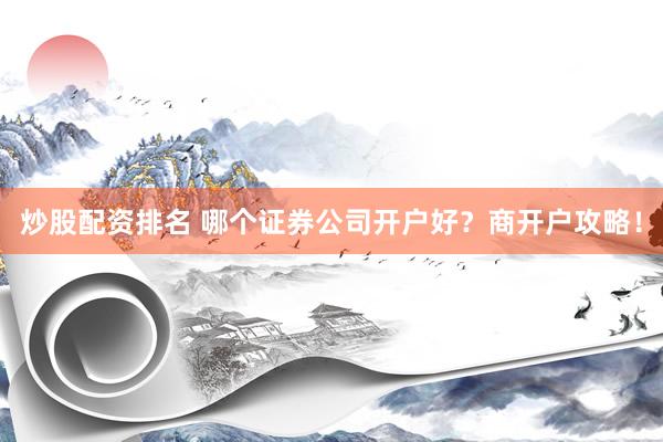 炒股配资排名 哪个证券公司开户好？商开户攻略！