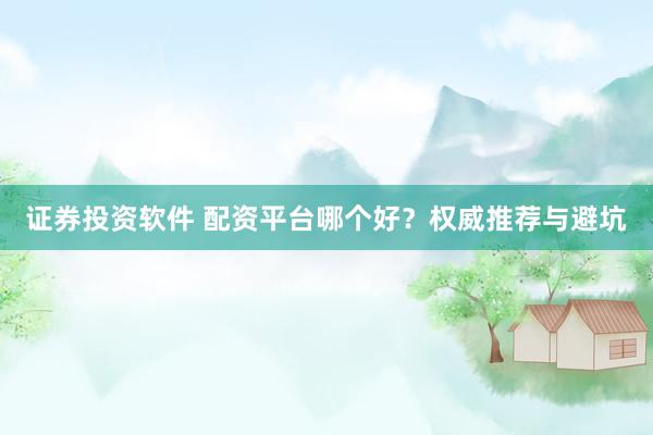 证券投资软件 配资平台哪个好?权威推荐与避坑
