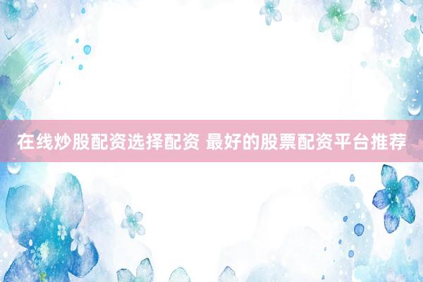 在线炒股配资选择配资 最好的股票配资平台推荐