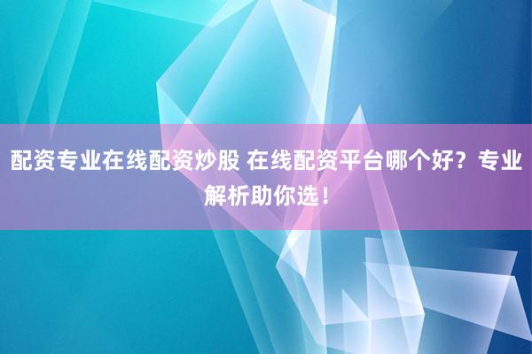 配资专业在线配资炒股 在线配资平台哪个好?专业解析助你选!