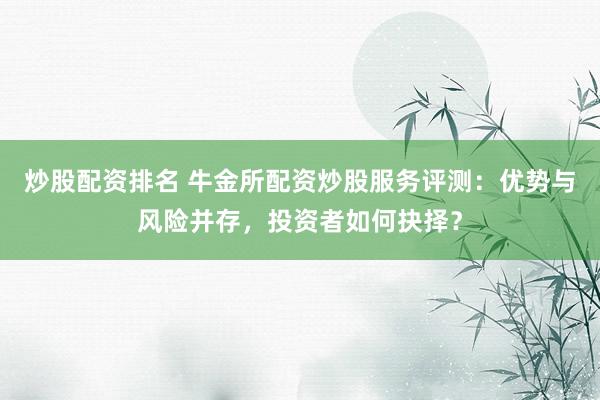 炒股配资排名 牛金所配资炒股服务评测：优势与风险并存，投资者如何抉择？