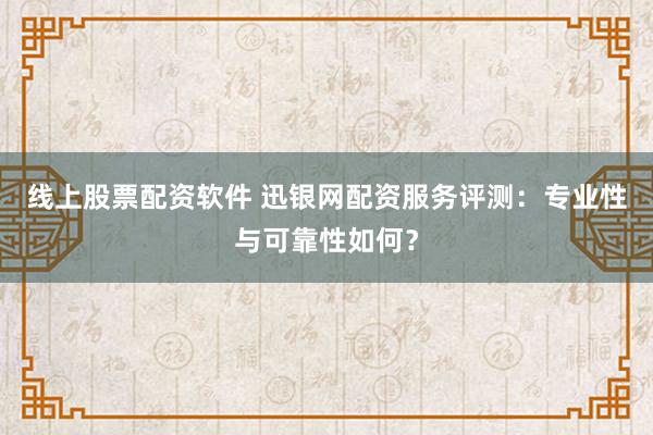线上股票配资软件 迅银网配资服务评测：专业性与可靠性如何？