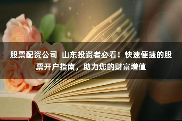 股票配资公司 山东投资者必看!快速便捷的股票开户指南,助力您的财富增值