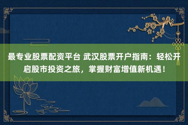 最专业股票配资平台 武汉股票开户指南：轻松开启股市投资之旅，掌握财富增值新机遇！