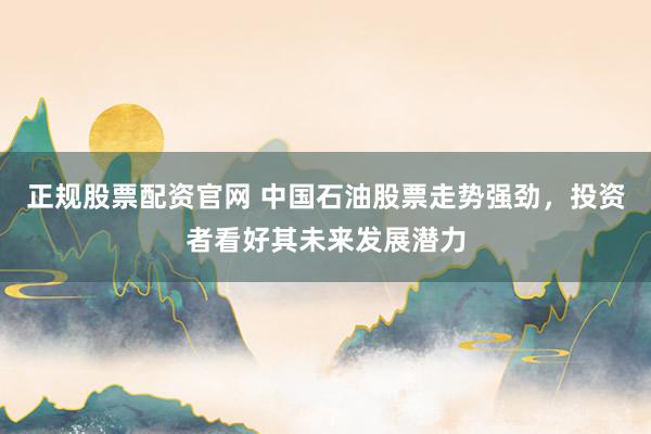 正规股票配资官网 中国石油股票走势强劲，投资者看好其未来发展潜力