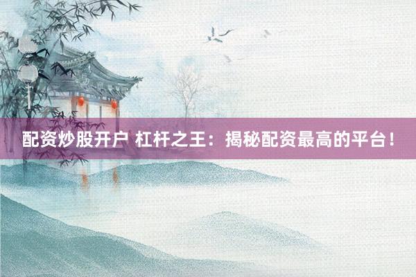 配资炒股开户 杠杆之王：揭秘配资最高的平台！