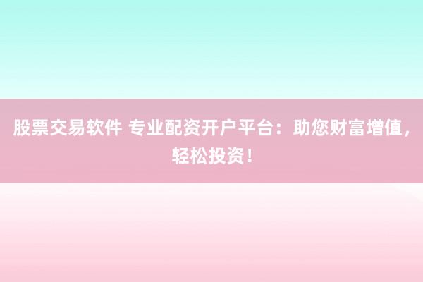 股票交易软件 专业配资开户平台:助您财富增值,轻松投资!