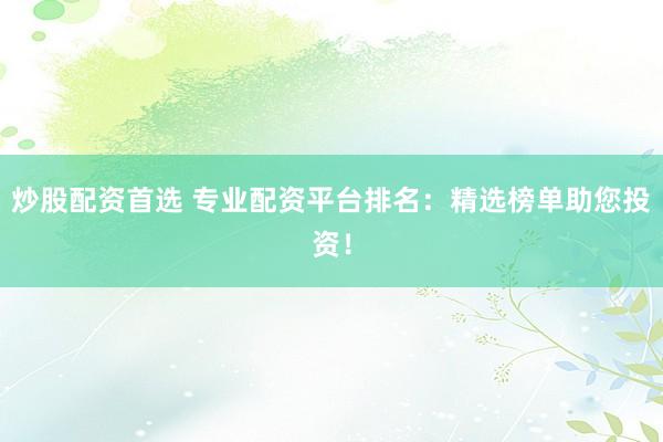 炒股配资首选 专业配资平台排名:精选榜单助您投资!