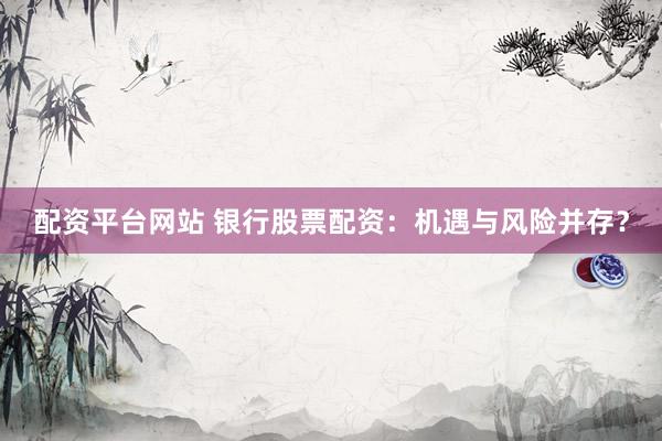 配资平台网站 银行股票配资：机遇与风险并存？