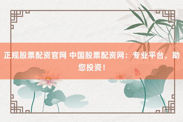 正规股票配资官网 中国股票配资网:专业平台,助您投资!