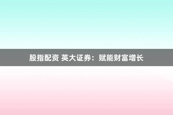 股指配资 英大证券：赋能财富增长
