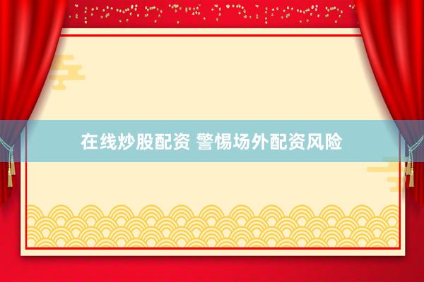 在线炒股配资 警惕场外配资风险