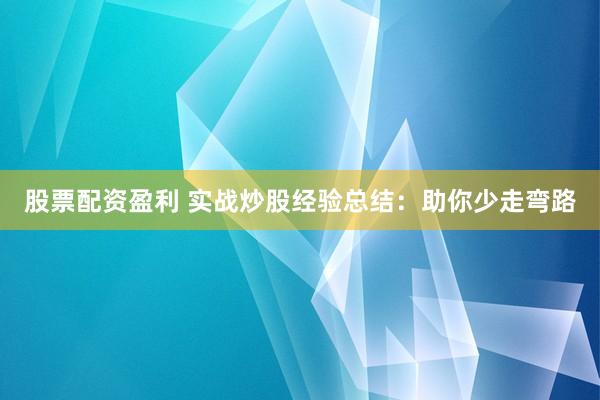 股票配资盈利 实战炒股经验总结：助你少走弯路