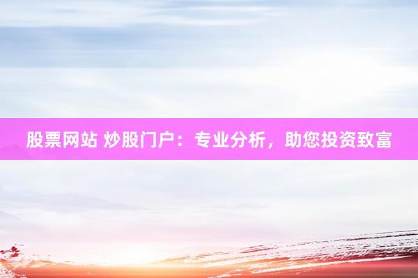 股票网站 炒股门户：专业分析，助您投资致富