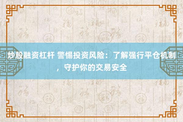 炒股融资杠杆 警惕投资风险：了解强行平仓机制，守护你的交易安全
