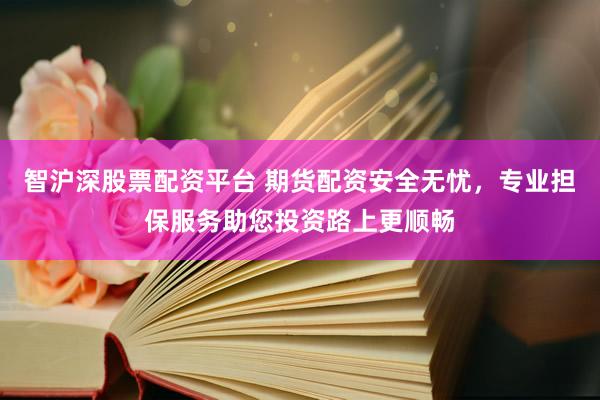 智沪深股票配资平台 期货配资安全无忧,专业担保服务助您投资路上更顺畅
