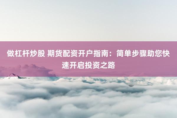 做杠杆炒股 期货配资开户指南：简单步骤助您快速开启投资之路