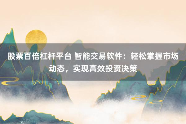 股票百倍杠杆平台 智能交易软件：轻松掌握市场动态，实现高效投资决策