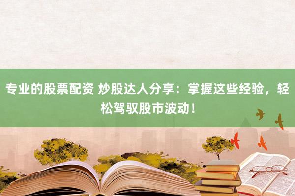 专业的股票配资 炒股达人分享:掌握这些经验,轻松驾驭股市波动!